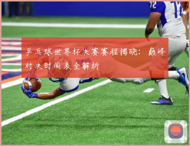 乒乓球世界杯决赛赛程揭晓：巅峰对决时间表全解析