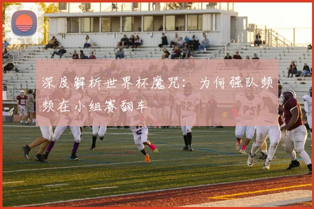 深度解析世界杯魔咒：为何强队频频在小组赛翻车