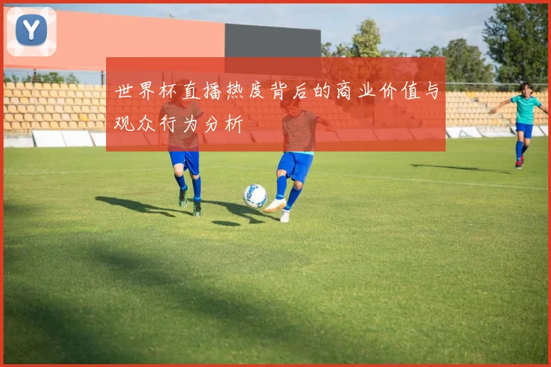 世界杯直播热度背后的商业价值与观众行为分析